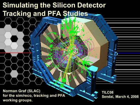 TILC08 Sendai, March 4, 2008 Norman Graf (SLAC) for the sim/reco, tracking and PFA working groups. Simulating the Silicon Detector Tracking and PFA Studies.