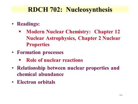 3-1 RDCH 702: Nucleosynthesis Readings: §Modern Nuclear Chemistry: Chapter 12 Nuclear Astrophysics, Chapter 2 Nuclear Properties Formation processes §Role.