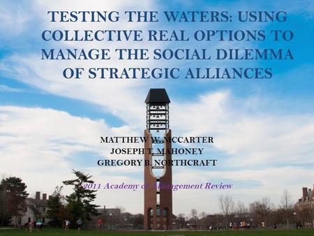 TESTING THE WATERS: USING COLLECTIVE REAL OPTIONS TO MANAGE THE SOCIAL DILEMMA OF STRATEGIC ALLIANCES MATTHEW W. MCCARTER JOSEPH T. MAHONEY GREGORY B.