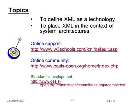 28 October 2008CIS 340 # 1 Topics To define XML as a technology To place XML in the context of system architectures Online support: