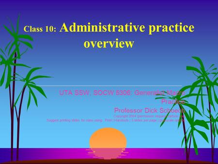 Class 10: Administrative practice overview UTA SSW, SOCW 5306: Generalist Macro Practice Professor Dick Schoech Copyright 2004 (permission required before.