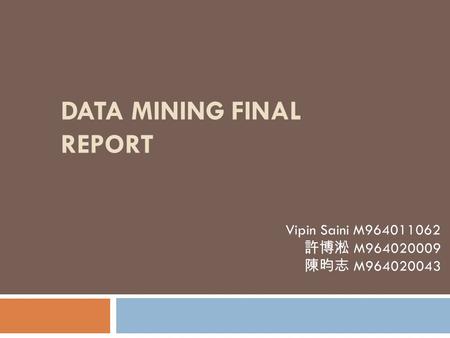 DATA MINING FINAL REPORT Vipin Saini M964011062 許博淞 M964020009 陳昀志 M964020043.