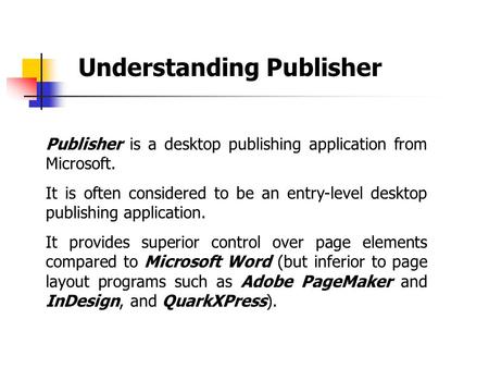 Understanding Publisher Publisher is a desktop publishing application from Microsoft. It is often considered to be an entry-level desktop publishing application.