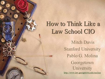 How to Think Like a Law School CIO Mitch Davis Stanford University Pablo G. Molina Georgetown University