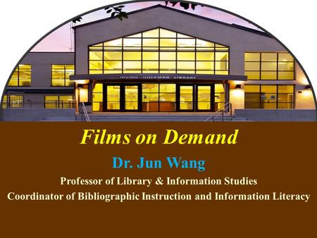 1 Films on Demand Dr. Jun Wang Professor of Library & Information Studies Coordinator of Bibliographic Instruction and Information Literacy.