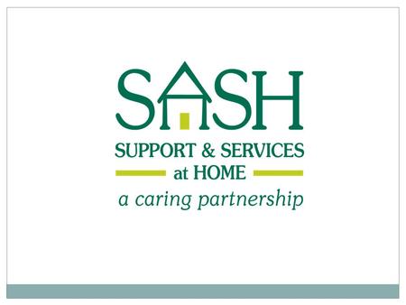 What is SASH? A caring partnership brought together to help people remain in their homes. The partnership connects the health and long-term care systems.