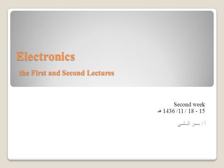 Electronics the First and Second Lectures Second week 18 - 15/ 11/ 1436 هـ أ / سمر السلمي.