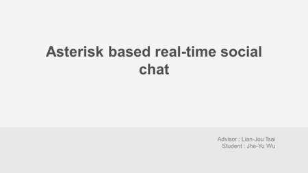 Asterisk based real-time social chat Advisor : Lian-Jou Tsai Student : Jhe-Yu Wu.