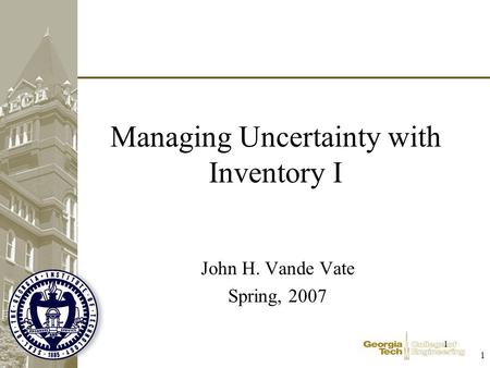 1 1 Managing Uncertainty with Inventory I John H. Vande Vate Spring, 2007.