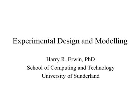 Experimental Design and Modelling Harry R. Erwin, PhD School of Computing and Technology University of Sunderland.