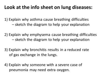 Look at the info sheet on lung diseases: 1) Explain why asthma cause breathing difficulties – sketch the diagram to help your explanation 2) Explain why.