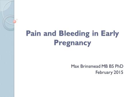 Pain and Bleeding in Early Pregnancy Max Brinsmead MB BS PhD February 2015.