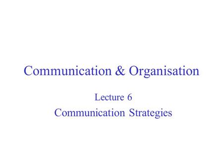 Communication & Organisation Lecture 6 Communication Strategies.