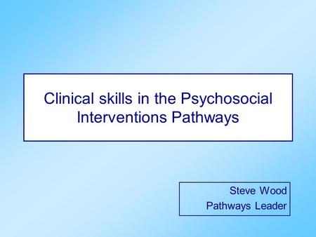 Clinical skills in the Psychosocial Interventions Pathways Steve Wood Pathways Leader.