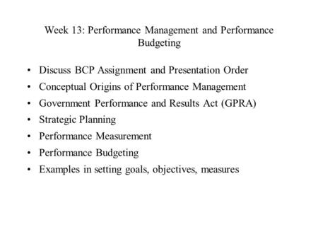 Week 13: Performance Management and Performance Budgeting Discuss BCP Assignment and Presentation Order Conceptual Origins of Performance Management Government.