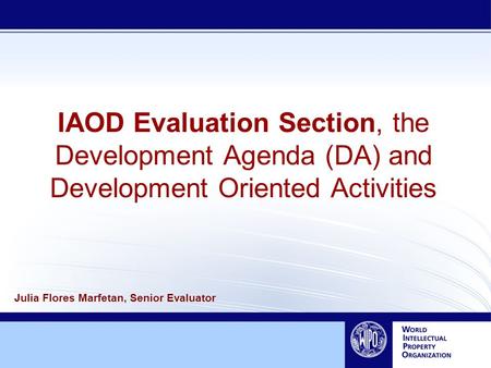 IAOD Evaluation Section, the Development Agenda (DA) and Development Oriented Activities Julia Flores Marfetan, Senior Evaluator.