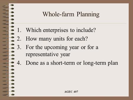 AGEC 407 Whole-farm Planning 1.Which enterprises to include? 2.How many units for each? 3.For the upcoming year or for a representative year 4.Done as.