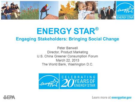 ENERGY STAR ® Engaging Stakeholders: Bringing Social Change Peter Banwell Director, Product Marketing U.S. China Greener Consumption Forum March 22, 2013.