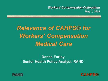 RANDRAND CAHPS® Relevance of CAHPS® for Workers’ Compensation Medical Care Donna Farley Senior Health Policy Analyst, RAND Workers’ Compensation Colloquium.