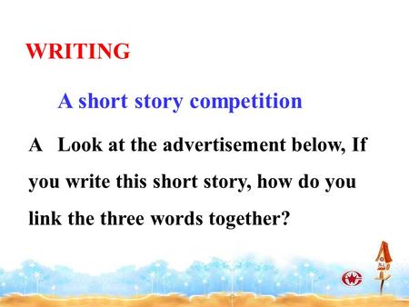 A Look at the advertisement below, If you write this short story, how do you link the three words together? WRITING A short story competition.