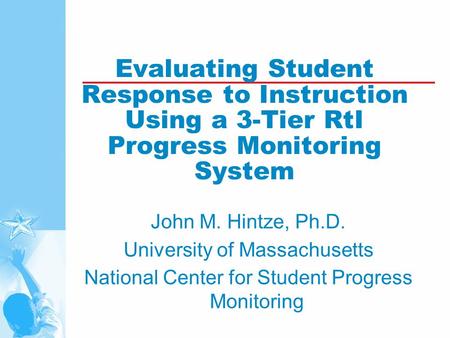 Evaluating Student Response to Instruction Using a 3-Tier RtI Progress Monitoring System John M. Hintze, Ph.D. University of Massachusetts National Center.