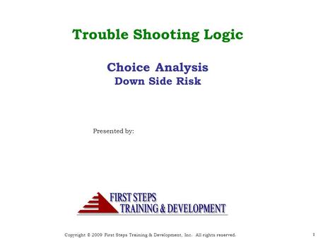 Copyright © 2009 First Steps Training & Development, Inc. All rights reserved. 11 Trouble Shooting Logic Choice Analysis Down Side Risk Presented by: