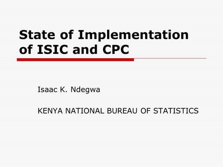 State of Implementation of ISIC and CPC Isaac K. Ndegwa KENYA NATIONAL BUREAU OF STATISTICS.