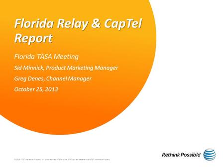 Florida Relay & CapTel Report Florida TASA Meeting Sid Minnick, Product Marketing Manager Greg Denes, Channel Manager October 25, 2013 © 2013 AT&T Intellectual.