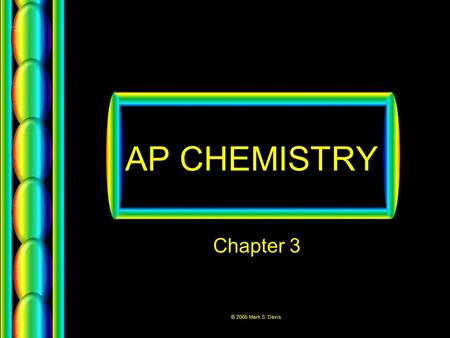 © 2005 Mark S. Davis AP CHEMISTRY Chapter 3. © 2005 Mark S. Davis Law of Conservation of Mass Mass is neither created nor destroyed in chemical reactions.