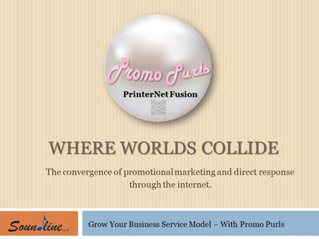 WHERE WORLDS COLLIDE The convergence of promotional marketing and direct response through the internet. PrinterNet Fusion Grow Your Business Service Model.