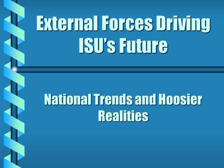 External Forces Driving ISU’s Future National Trends and Hoosier Realities.