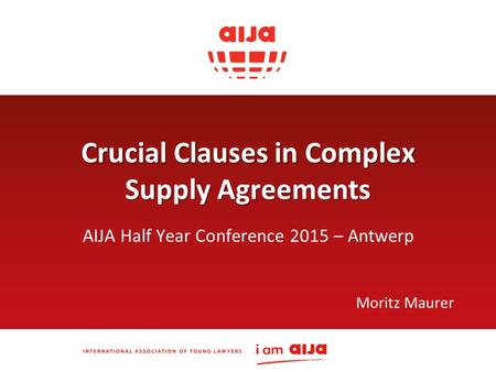 Crucial Clauses in Complex Supply Agreements AIJA Half Year Conference 2015 – Antwerp Moritz Maurer.