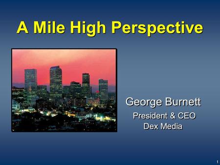 Kelsey Conference, September 27, 2005 File: Kelsey Conf Sept 27 2005 v20.ppt - Updated: 9/26/2005 1 A Mile High Perspective George Burnett President &