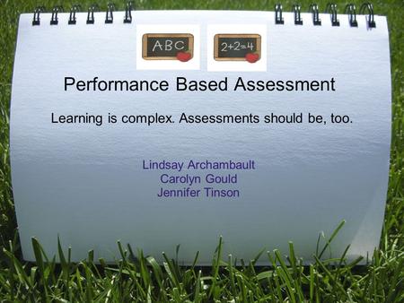 Performance Based Assessment Lindsay Archambault Carolyn Gould Jennifer Tinson Learning is complex. Assessments should be, too.