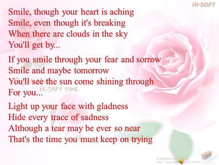 Smile, though your heart is aching Smile, even though it's breaking When there are clouds in the sky You'll get by... If you smile through your fear and.