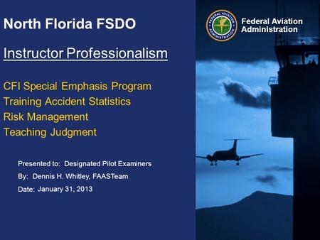 Presented to: By: Date: Federal Aviation Administration North Florida FSDO Instructor Professionalism CFI Special Emphasis Program Training Accident Statistics.