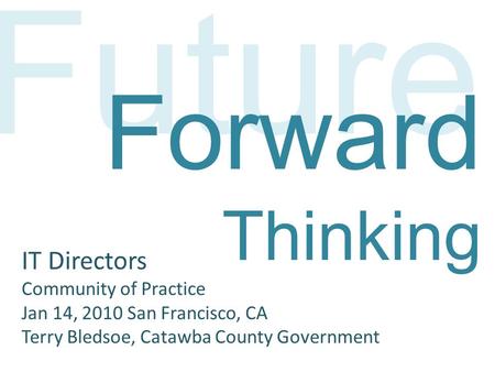 Future Forward Thinking IT Directors Community of Practice Jan 14, 2010 San Francisco, CA Terry Bledsoe, Catawba County Government.