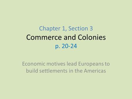 Chapter 1, Section 3 Commerce and Colonies p. 20-24 Economic motives lead Europeans to build settlements in the Americas.