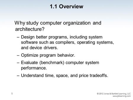 1 Why study computer organization and architecture? –Design better programs, including system software such as compilers, operating systems, and device.