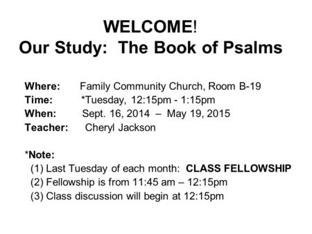 WELCOME! Our Study: The Book of Psalms Where: Family Community Church, Room B-19 Time: *Tuesday, 12:15pm - 1:15pm When: Sept. 16, 2014 – May 19, 2015 Teacher: