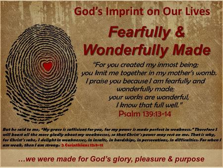 God’s Imprint on Our Lives Fearfully & Wonderfully Made …we were made for God’s glory, pleasure & purpose “For you created my inmost being; you knit me.