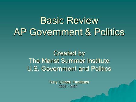 Basic Review AP Government & Politics Created by The Marist Summer Institute U.S. Government and Politics Tony Cordell, Facilitator 2003 - 2007.