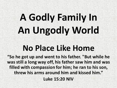 A Godly Family In An Ungodly World No Place Like Home “So he got up and went to his father. But while he was still a long way off, his father saw him.