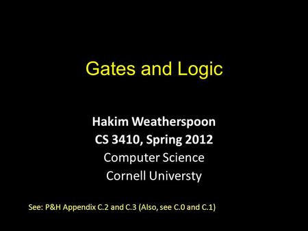 Gates and Logic Hakim Weatherspoon CS 3410, Spring 2012 Computer Science Cornell Universty See: P&H Appendix C.2 and C.3 (Also, see C.0 and C.1)