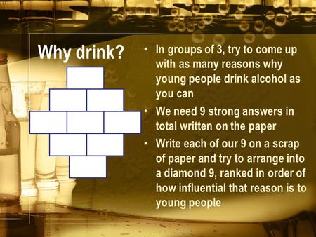 Why drink? In groups of 3, try to come up with as many reasons why young people drink alcohol as you can We need 9 strong answers in total written on the.