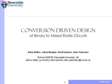 ICCD 2008 1 Conversion Driven Design of Binary to Mixed Radix Circuits Ashur Rafiev, Julian Murphy, Danil Sokolov, Alex Yakovlev School of EECE, Newcastle.