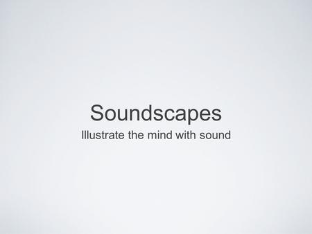 Soundscapes Illustrate the mind with sound. Think with your ears Take a out a piece of paper and listen to the following sound clips. Write down as many.