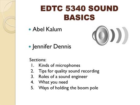 EDTC 5340 SOUND BASICS Abel Kalum Jennifer Dennis Sections: 1.Kinds of microphones 2.Tips for quality sound recording 3.Roles of a sound engineer 4.What.