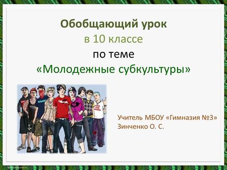 Обобщающий урок в 10 классе по теме «Молодежные субкультуры» Учитель МБОУ «Гимназия №3» Зинченко О. С.