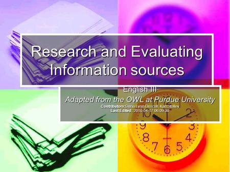 Research and Evaluating Information sources English III Adapted from the OWL at Purdue University Contributors:Dana Lynn Driscoll, Karl Stolley Last Edited: